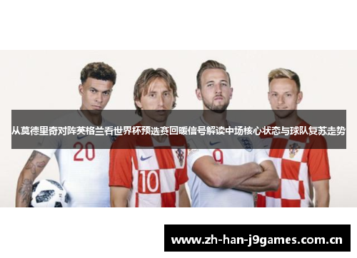 从莫德里奇对阵英格兰看世界杯预选赛回暖信号解读中场核心状态与球队复苏走势