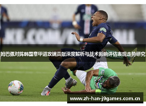 姆巴佩对阵韩国意甲进攻端贡献深度解析与战术影响评估表现走势研究 姆巴佩对阵韩国意甲进攻端贡献深度解析与战术影响评估表现走势研究