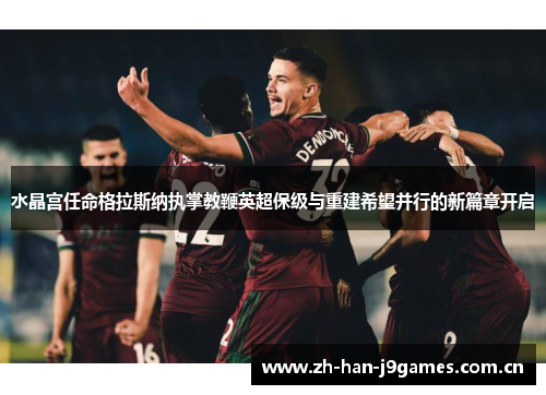 水晶宫任命格拉斯纳执掌教鞭英超保级与重建希望并行的新篇章开启 水晶宫任命格拉斯纳执掌教鞭英超保级与重建希望并行的新篇章开启
